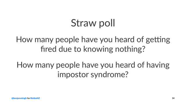 Straw poll
How many people have you heard of ge3ng
ﬁred due to knowing nothing?
How many people have you heard of having
impostor syndrome?
@benjammingh for BsidesNZ 34

