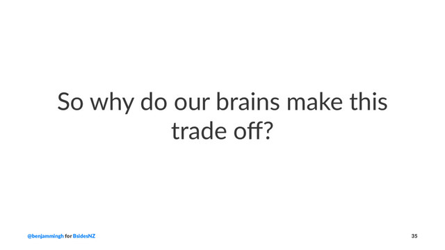 So why do our brains make this
trade oﬀ?
@benjammingh for BsidesNZ 35

