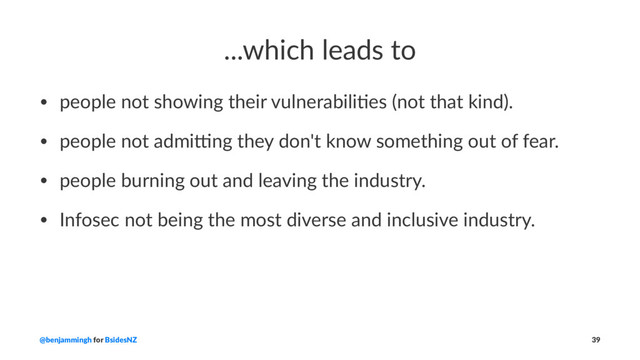 ...which leads to
• people not showing their vulnerabili3es (not that kind).
• people not admi:ng they don't know something out of fear.
• people burning out and leaving the industry.
• Infosec not being the most diverse and inclusive industry.
@benjammingh for BsidesNZ 39
