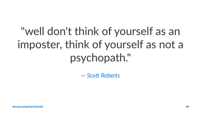 "well don't think of yourself as an
imposter, think of yourself as not a
psychopath."
— Sco& Roberts
@benjammingh for BsidesNZ 40
