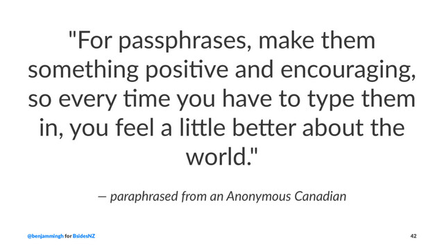 "For passphrases, make them
something posi2ve and encouraging,
so every 2me you have to type them
in, you feel a li:le be:er about the
world."
— paraphrased from an Anonymous Canadian
@benjammingh for BsidesNZ 42
