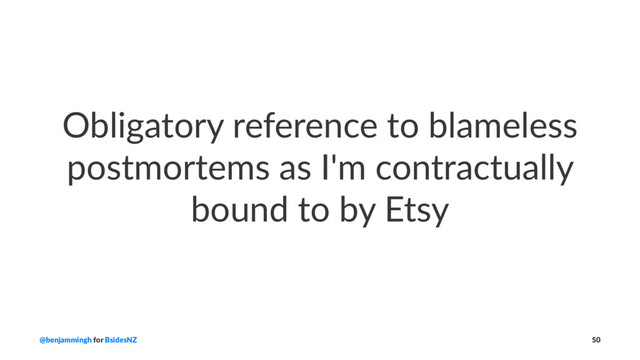 Obligatory reference to blameless
postmortems as I'm contractually
bound to by Etsy
@benjammingh for BsidesNZ 50
