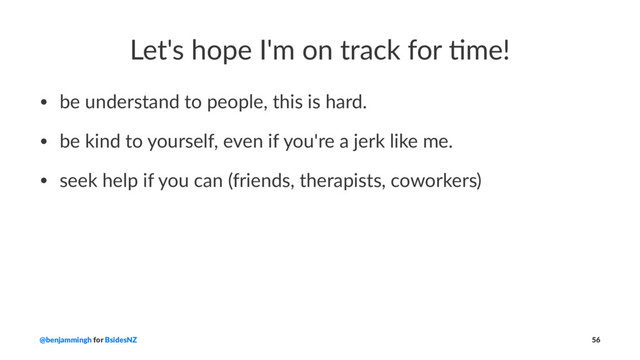 Let's hope I'm on track for 2me!
• be understand to people, this is hard.
• be kind to yourself, even if you're a jerk like me.
• seek help if you can (friends, therapists, coworkers)
@benjammingh for BsidesNZ 56

