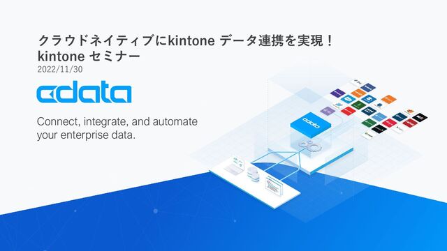 Connect, integrate, and automate
your enterprise data.
クラウドネイティブにkintone データ連携を実現！
kintone セミナー
2022/11/30
