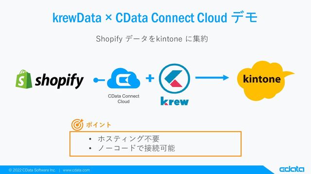 © 2022 CData Software Inc. | www.cdata.com
krewData × CData Connect Cloud デモ
Shopify データをkintone に集約
• ホスティング不要
• ノーコードで接続可能
ポイント
CData Connect
Cloud
