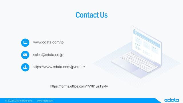 Contact Us
sales@cdata.co.jp
www.cdata.com/jp
https://www.cdata.com/jp/order/
© 2022 CData Software Inc. | www.cdata.com
https://forms.office.com/r/W61uzT9ktv
