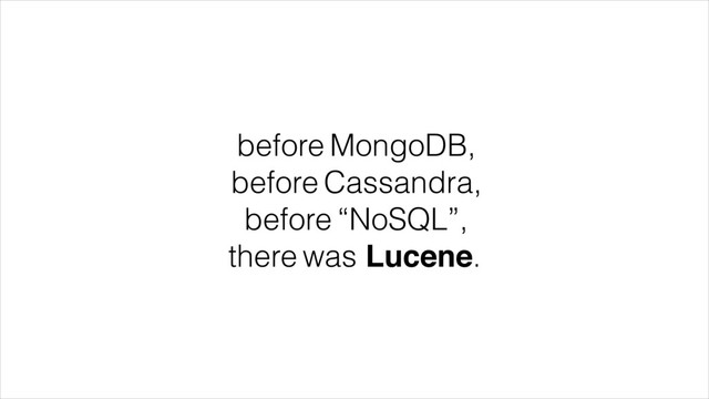 before MongoDB,
before Cassandra,
before “NoSQL”,
there was Lucene.
