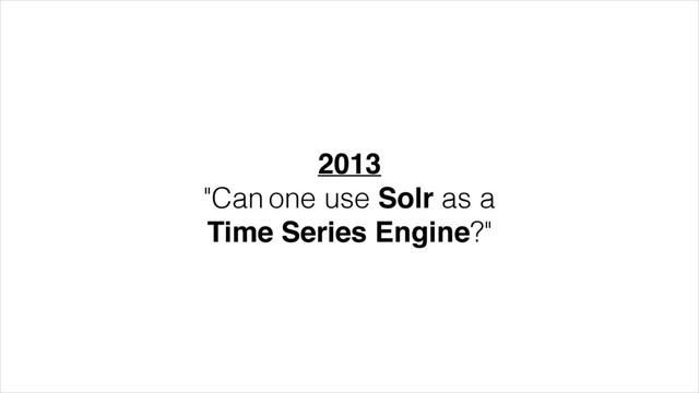 2013!
"Can one use Solr as a
Time Series Engine?"
