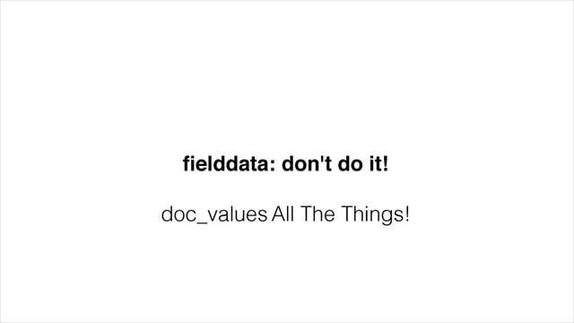 ﬁelddata: don't do it!!
!
doc_values All The Things!
