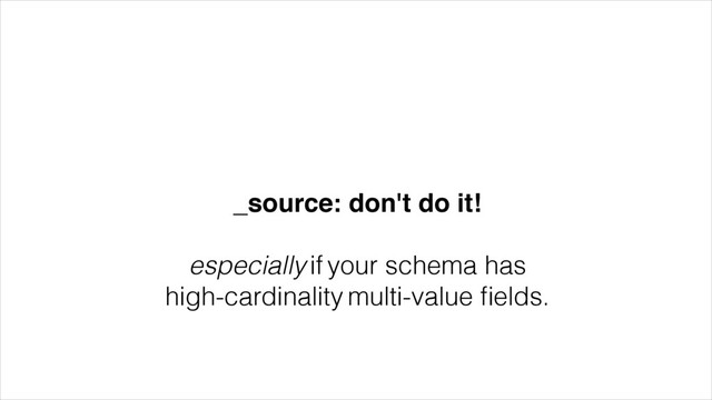 _source: don't do it!!
!
especially if your schema has
high-cardinality multi-value ﬁelds.

