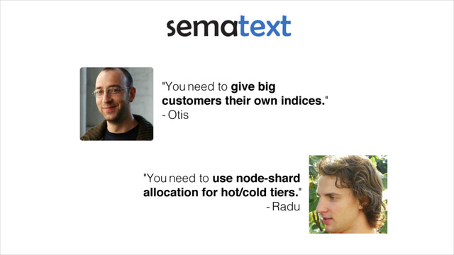 "You need to give big !
customers their own indices."
- Otis
"You need to use node-shard!
allocation for hot/cold tiers."
- Radu
