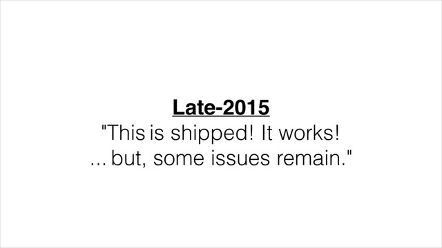 Late-2015!
"This is shipped! It works!
... but, some issues remain."
