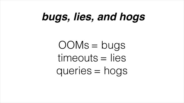 OOMs = bugs
timeouts = lies
queries = hogs
bugs, lies, and hogs
