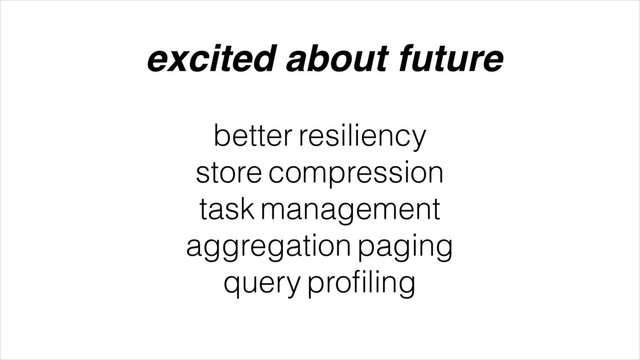 better resiliency
store compression
task management
aggregation paging
query proﬁling
excited about future
