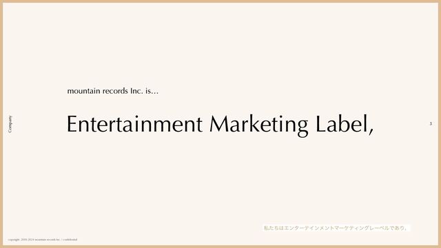 copyright. 2018-2024 mountain records Inc. / con
fi
dential
3
Company
Entertainment Marketing Label,
mountain records Inc. is…
ࢲͨͪ͸ΤϯλʔςΠϯϝϯτϚʔέςΟϯάϨʔϕϧͰ͋Γɺ
