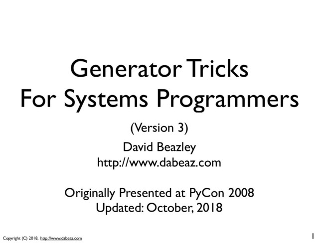 Copyright (C) 2018, http://www.dabeaz.com
Generator Tricks
For Systems Programmers
David Beazley
http://www.dabeaz.com
Originally Presented at PyCon 2008
Updated: October, 2018
1
(Version 3)
