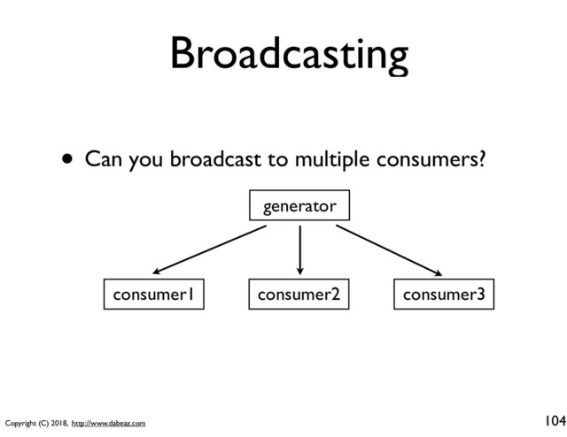 Copyright (C) 2018, http://www.dabeaz.com
Broadcasting
104
• Can you broadcast to multiple consumers?
consumer1 consumer2 consumer3
generator
