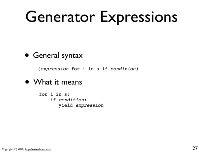 Copyright (C) 2018, http://www.dabeaz.com
Generator Expressions
• General syntax
(expression for i in s if condition)
27
• What it means
for i in s:
if condition:
yield expression
