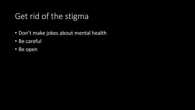 Get rid of the stigma
• Don’t make jokes about mental health
• Be careful
• Be open

