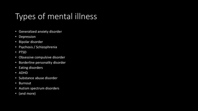 Types of mental illness
• Generalized anxiety disorder
• Depression
• Bipolar disorder
• Psychosis / Schizophrenia
• PTSD
• Obsessive compulsive disorder
• Borderline personality disorder
• Eating disorders
• ADHD
• Substance abuse disorder
• Burnout
• Autism spectrum disorders
• (and more)
