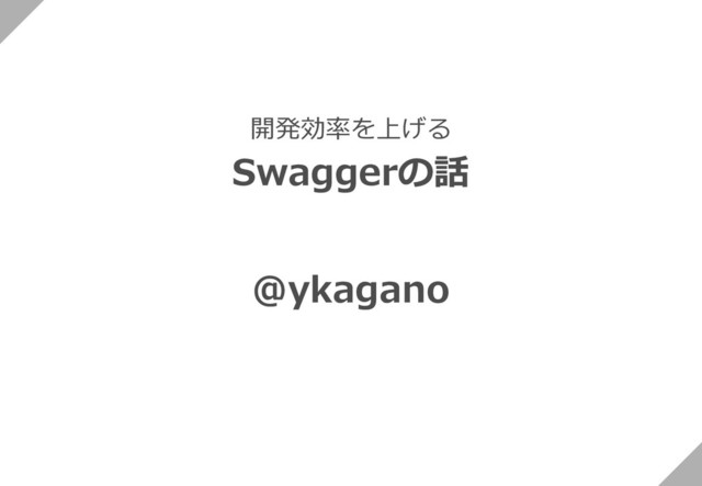 開発効率を上げる
Swaggerの話
@ykagano
