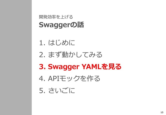 開発効率を上げる
Swaggerの話
1. はじめに
2. まず動かしてみる
3. Swagger YAMLを⾒る
4. APIモックを作る
5. さいごに
15
