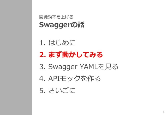 開発効率を上げる
Swaggerの話
1. はじめに
2. まず動かしてみる
3. Swagger YAMLを⾒る
4. APIモックを作る
5. さいごに
6
