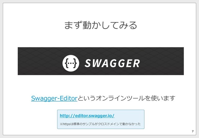 Swagger-Editorというオンラインツールを使います
7
まず動かしてみる
http://editor.swagger.io/
※httpsは標準のサンプルがクロスドメインで動かなかった
