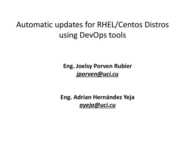Automatic updates for RHEL/Centos Distros
using DevOps tools
Eng. Joelsy Porven Rubier
jporven@uci.cu
Eng. Adrian Hernández Yeja
ayeja@uci.cu
