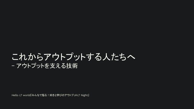 これからアウトプットする人たちへ - アウトプットを支える技術 / that support output