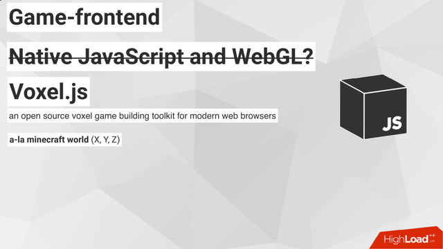 Game-frontend
Native JavaScript and WebGL?
Native JavaScript and WebGL?
Voxel.js
an open source voxel game building toolkit for modern web browsers
a-la minecraft world (X, Y, Z)
