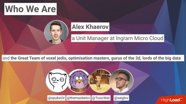 Who We Are
@themaxbelov @ToxicWar @weglov
and the Great Team of voxel jedis, optimisation masters, gurus of the 3d, lords of the big data
@spukst3r
Alex Khaerov
a Unit Manager at Ingram Micro Cloud
