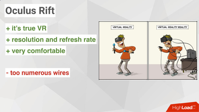 Oculus Rift
- too numerous wires
+ resolution and refresh rate
+ it’s true VR
+ very comfortable
