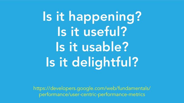 Is it happening?
Is it useful?
Is it usable?
Is it delightful?
https://developers.google.com/web/fundamentals/
performance/user-centric-performance-metrics
