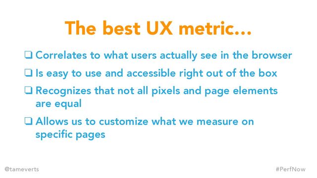 ❑ Correlates to what users actually see in the browser
❑ Is easy to use and accessible right out of the box
❑ Recognizes that not all pixels and page elements
are equal
❑ Allows us to customize what we measure on
specific pages
The best UX metric…
#PerfNow
@tameverts
