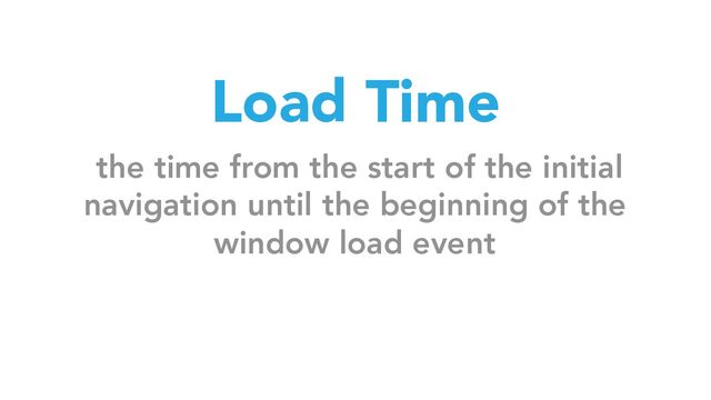 Load Time
the time from the start of the initial
navigation until the beginning of the
window load event
