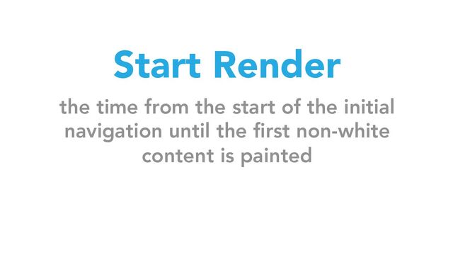 Start Render
the time from the start of the initial
navigation until the first non-white
content is painted
