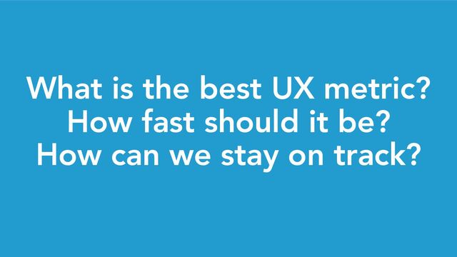 What is the best UX metric?
How fast should it be?
How can we stay on track?

