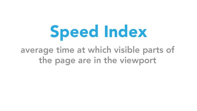 Speed Index
average time at which visible parts of
the page are in the viewport
