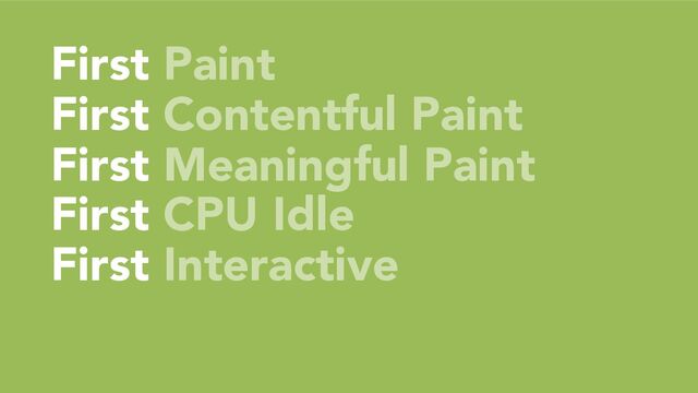 First Paint
First Contentful Paint
First Meaningful Paint
First CPU Idle
First Interactive
