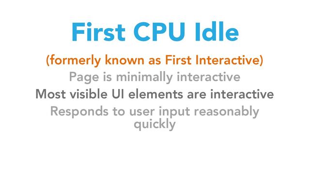 First CPU Idle
(formerly known as First Interactive)
Page is minimally interactive
Most visible UI elements are interactive
Responds to user input reasonably
quickly
