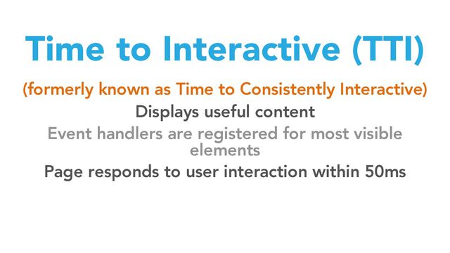 Time to Interactive (TTI)
(formerly known as Time to Consistently Interactive)
Displays useful content
Event handlers are registered for most visible
elements
Page responds to user interaction within 50ms
