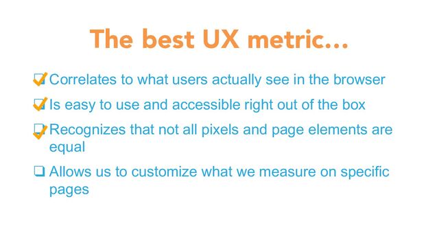 ❑ Correlates to what users actually see in the browser
❑ Is easy to use and accessible right out of the box
❑ Recognizes that not all pixels and page elements are
equal
❑ Allows us to customize what we measure on specific
pages
The best UX metric…
