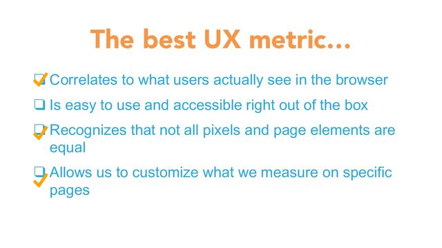 ❑ Correlates to what users actually see in the browser
❑ Is easy to use and accessible right out of the box
❑ Recognizes that not all pixels and page elements are
equal
❑ Allows us to customize what we measure on specific
pages
The best UX metric…
