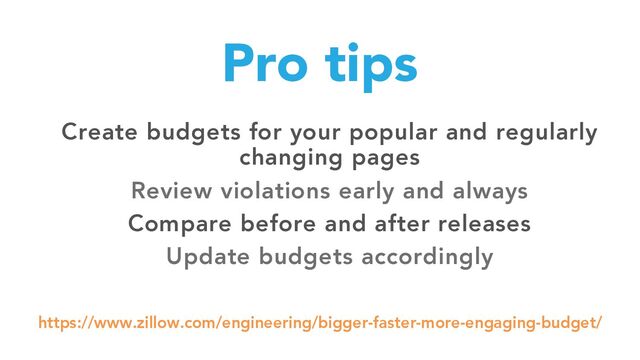 Pro tips
Create budgets for your popular and regularly
changing pages
Review violations early and always
Compare before and after releases
Update budgets accordingly
https://www.zillow.com/engineering/bigger-faster-more-engaging-budget/
