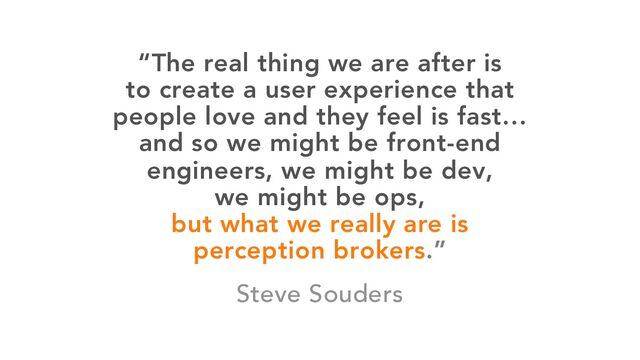 “The real thing we are after is
to create a user experience that
people love and they feel is fast…
and so we might be front-end
engineers, we might be dev,
we might be ops,
but what we really are is
perception brokers.”
Steve Souders
