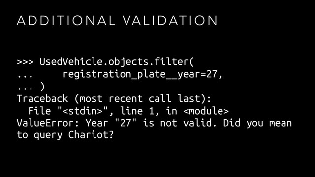 A D D I T I O N A L VA L I D AT I O N
>>> UsedVehicle.objects.filter(
... registration_plate__year=27,
... )
Traceback (most recent call last):
File "", line 1, in 
ValueError: Year "27" is not valid. Did you mean
to query Chariot?
