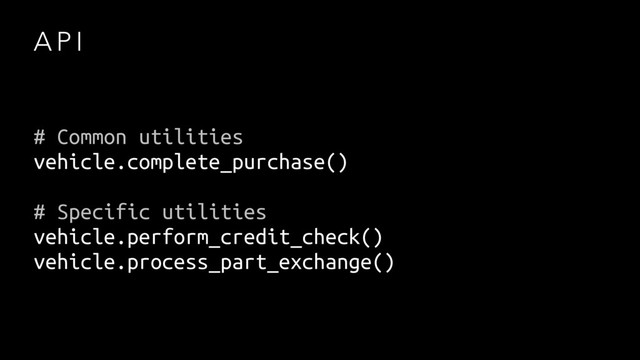 A P I
# Common utilities
vehicle.complete_purchase()
# Specific utilities
vehicle.perform_credit_check()
vehicle.process_part_exchange()
