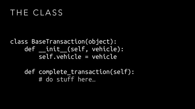 T H E C L A S S
class BaseTransaction(object):
def __init__(self, vehicle):
self.vehicle = vehicle
def complete_transaction(self):
# do stuff here…
