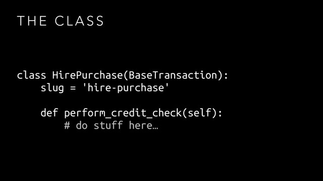 T H E C L A S S
class HirePurchase(BaseTransaction):
slug = 'hire-purchase'
def perform_credit_check(self):
# do stuff here…
